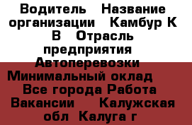 Водитель › Название организации ­ Камбур К.В › Отрасль предприятия ­ Автоперевозки › Минимальный оклад ­ 1 - Все города Работа » Вакансии   . Калужская обл.,Калуга г.